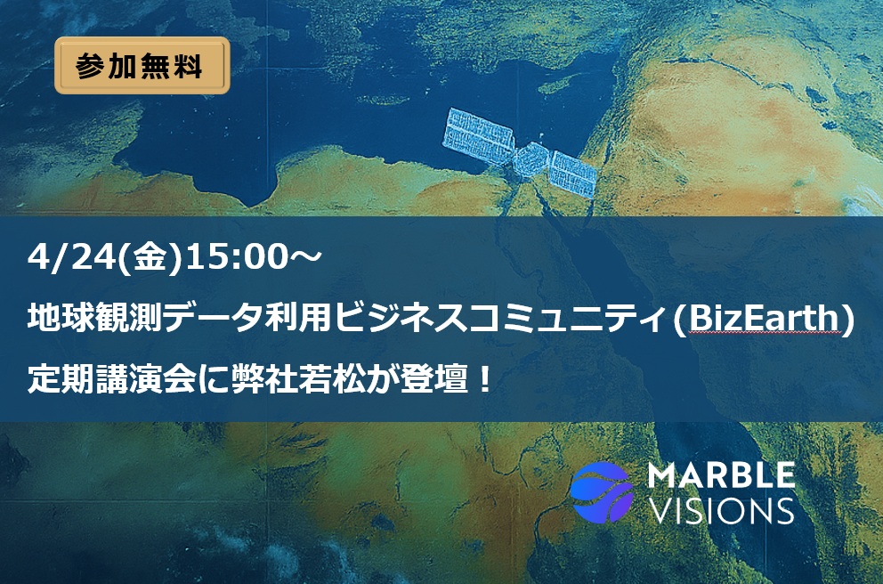 【参加無料】4/24(金)15:00～「地球観測データ利用ビジネスコミュニティ(BizEarth)」定期講演会に弊社若松が登壇